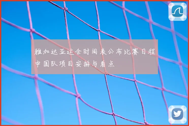 雅加达亚运会时间表公布比赛日程中国队项目安排与看点