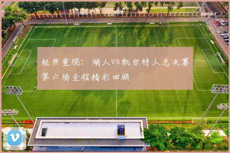 经典重现：湖人vs凯尔特人总决赛第六场全程精彩回顾