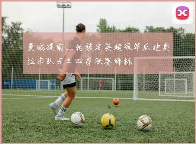 曼城提前三轮锁定英超冠军瓜迪奥拉率队五年四夺联赛锦标