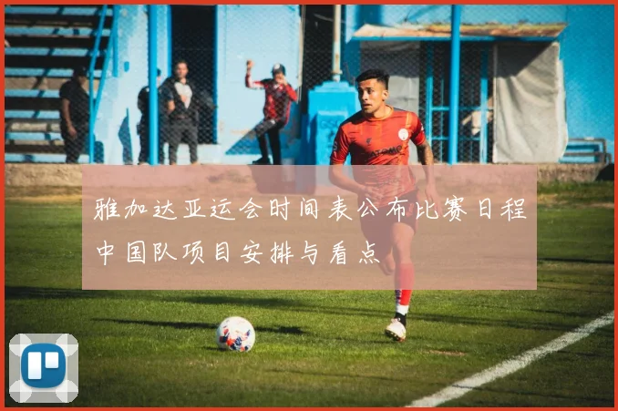 雅加达亚运会时间表公布比赛日程中国队项目安排与看点