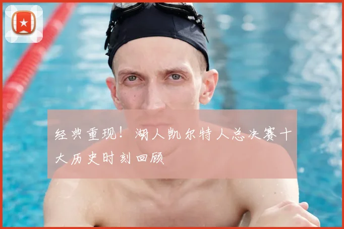 经典重现！湖人凯尔特人总决赛十大历史时刻回顾