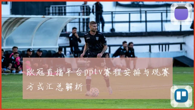 欧冠直播平台pptv赛程安排与观赛方式汇总解析