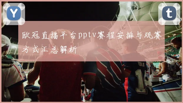欧冠直播平台pptv赛程安排与观赛方式汇总解析