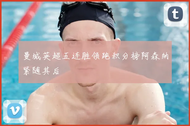 曼城英超五连胜领跑积分榜阿森纳紧随其后