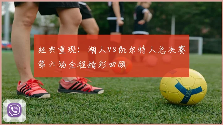 经典重现:湖人vs凯尔特人总决赛第六场全程精彩回顾