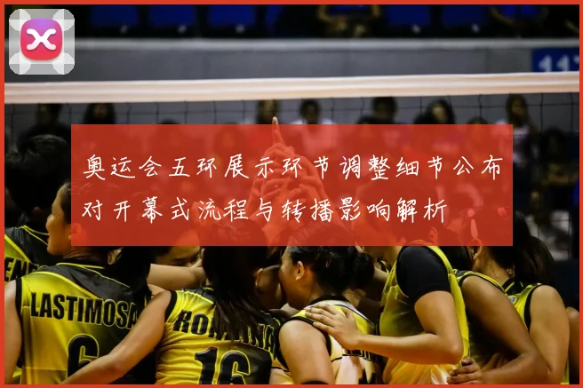 奥运会五环展示环节调整细节公布对开幕式流程与转播影响解析