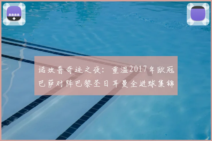 诺坎普奇迹之夜：重温2017年欧冠巴萨对阵巴黎圣日耳曼全进球集锦
